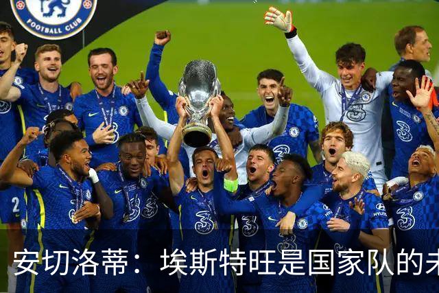 安切洛蒂：埃斯特旺是国家队的未来，和我们在一起对他有好处