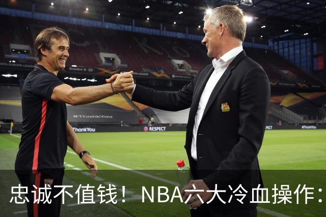 忠诚不值钱！NBA六大冷血操作：绿军两次上榜，韦德降薪反遭羞辱