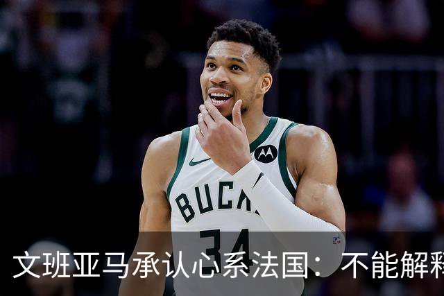 文班亚马承认心系法国：不能解释我的糟糕表现