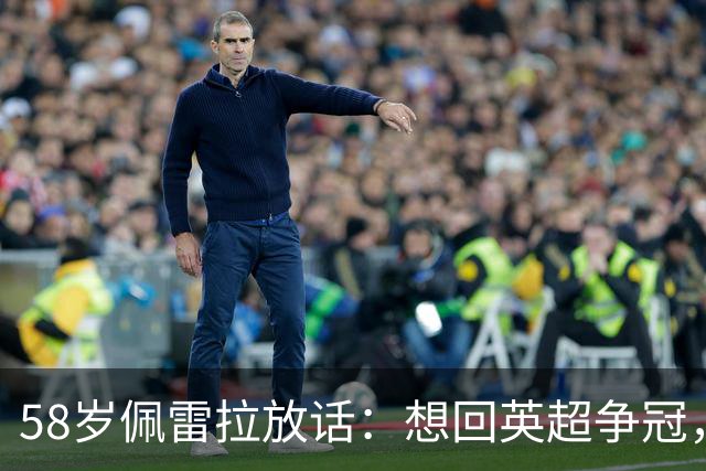 58岁佩雷拉放话：想回英超争冠，他刚带森林保级进欧联四强